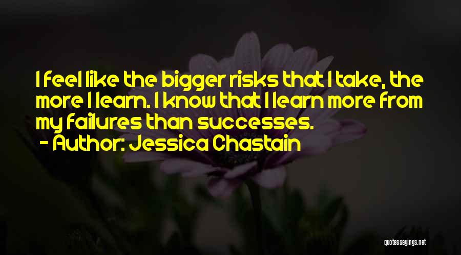 Jessica Chastain Quotes: I Feel Like The Bigger Risks That I Take, The More I Learn. I Know That I Learn More From