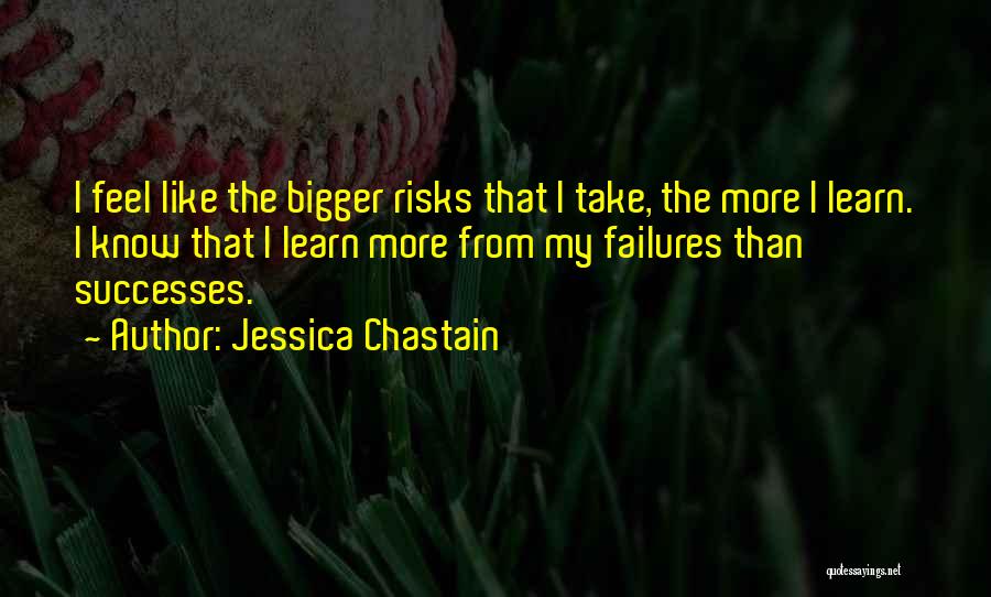 Jessica Chastain Quotes: I Feel Like The Bigger Risks That I Take, The More I Learn. I Know That I Learn More From