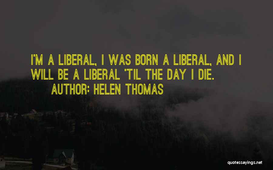 Helen Thomas Quotes: I'm A Liberal, I Was Born A Liberal, And I Will Be A Liberal 'til The Day I Die.