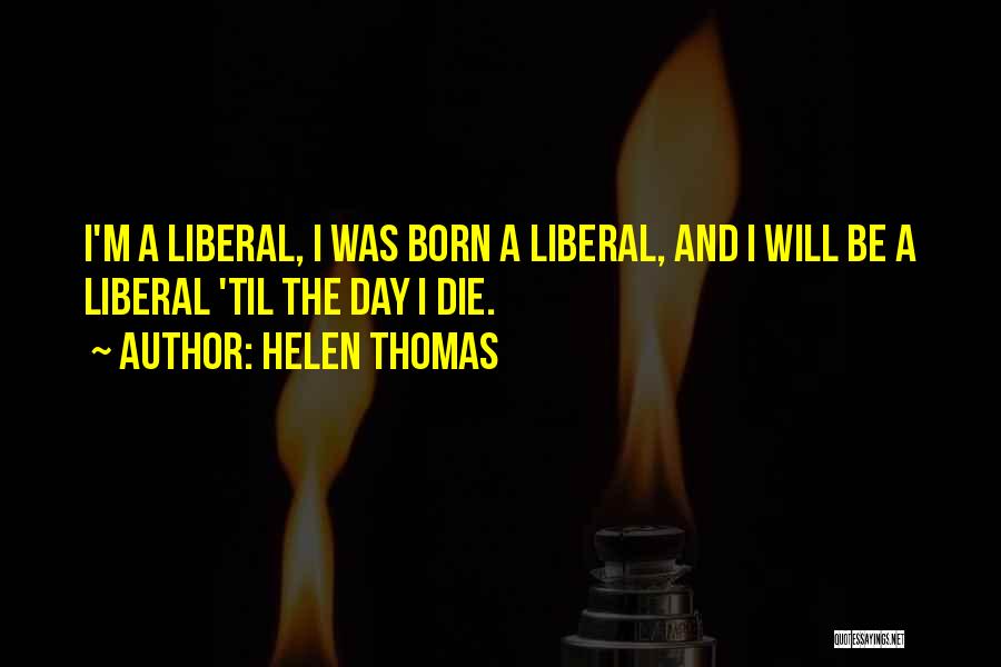 Helen Thomas Quotes: I'm A Liberal, I Was Born A Liberal, And I Will Be A Liberal 'til The Day I Die.