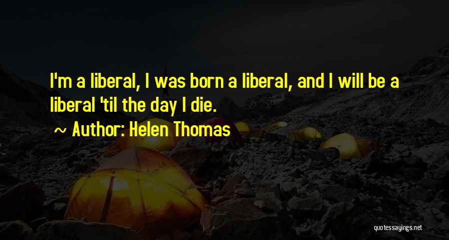 Helen Thomas Quotes: I'm A Liberal, I Was Born A Liberal, And I Will Be A Liberal 'til The Day I Die.