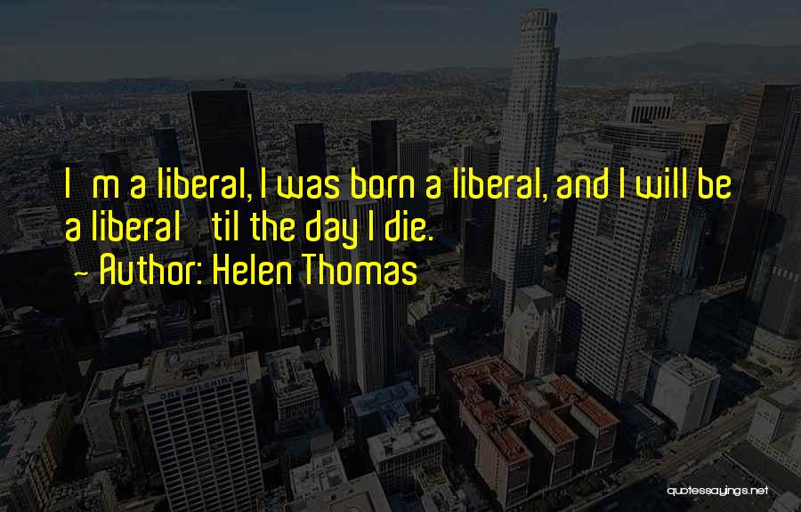 Helen Thomas Quotes: I'm A Liberal, I Was Born A Liberal, And I Will Be A Liberal 'til The Day I Die.