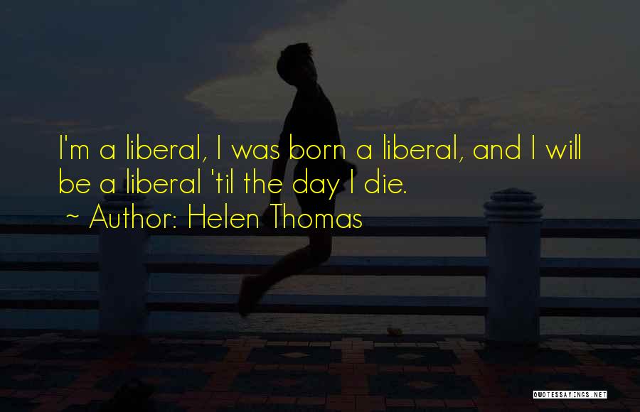 Helen Thomas Quotes: I'm A Liberal, I Was Born A Liberal, And I Will Be A Liberal 'til The Day I Die.