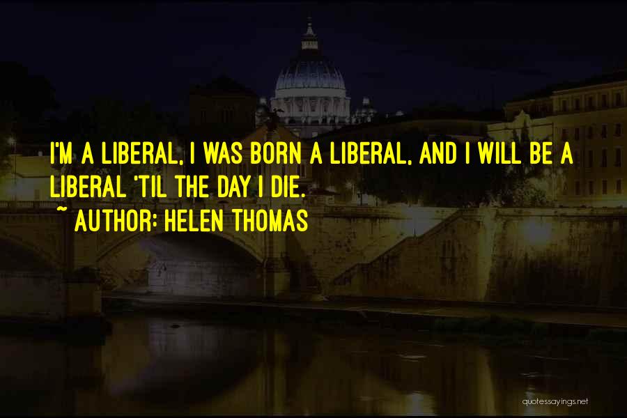 Helen Thomas Quotes: I'm A Liberal, I Was Born A Liberal, And I Will Be A Liberal 'til The Day I Die.