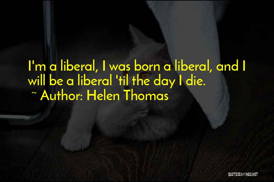Helen Thomas Quotes: I'm A Liberal, I Was Born A Liberal, And I Will Be A Liberal 'til The Day I Die.