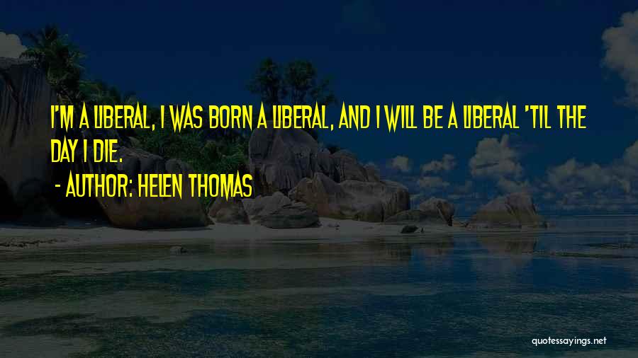 Helen Thomas Quotes: I'm A Liberal, I Was Born A Liberal, And I Will Be A Liberal 'til The Day I Die.