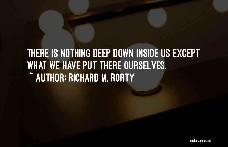 Richard M. Rorty Quotes: There Is Nothing Deep Down Inside Us Except What We Have Put There Ourselves.