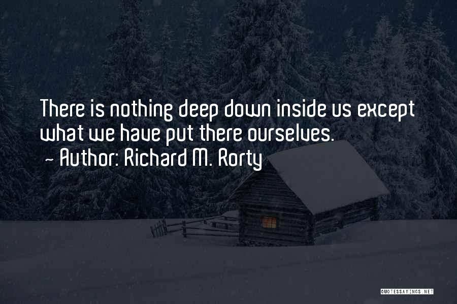 Richard M. Rorty Quotes: There Is Nothing Deep Down Inside Us Except What We Have Put There Ourselves.