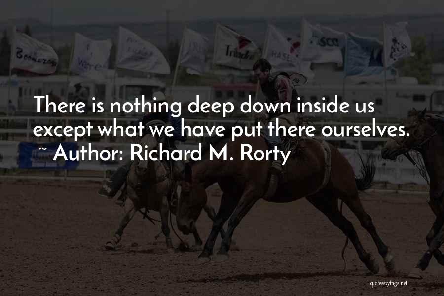 Richard M. Rorty Quotes: There Is Nothing Deep Down Inside Us Except What We Have Put There Ourselves.