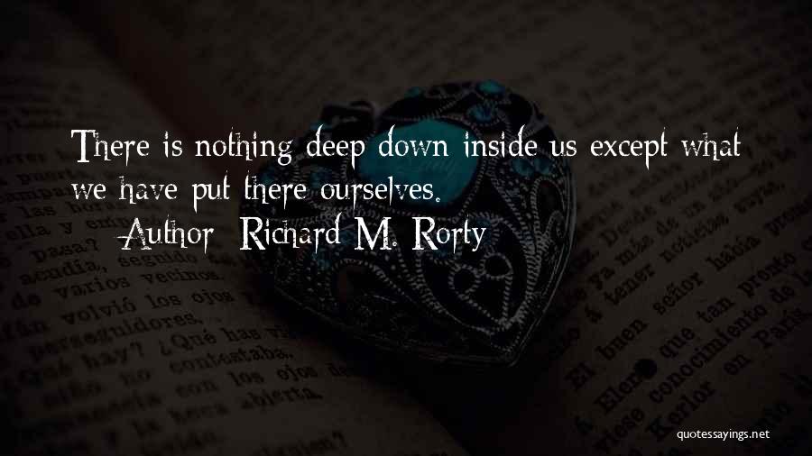 Richard M. Rorty Quotes: There Is Nothing Deep Down Inside Us Except What We Have Put There Ourselves.