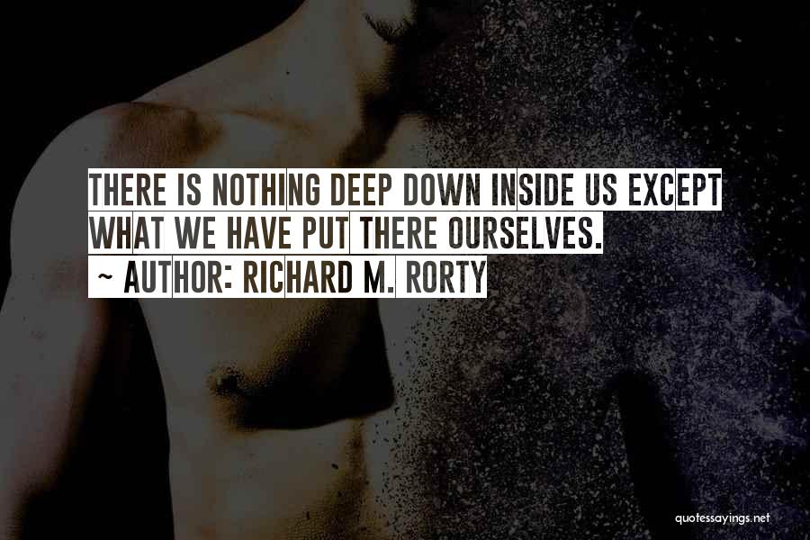 Richard M. Rorty Quotes: There Is Nothing Deep Down Inside Us Except What We Have Put There Ourselves.