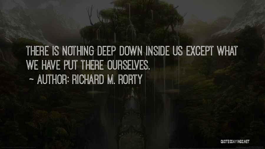 Richard M. Rorty Quotes: There Is Nothing Deep Down Inside Us Except What We Have Put There Ourselves.