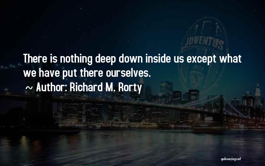 Richard M. Rorty Quotes: There Is Nothing Deep Down Inside Us Except What We Have Put There Ourselves.
