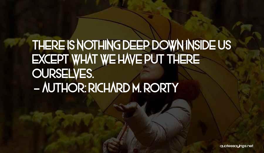 Richard M. Rorty Quotes: There Is Nothing Deep Down Inside Us Except What We Have Put There Ourselves.