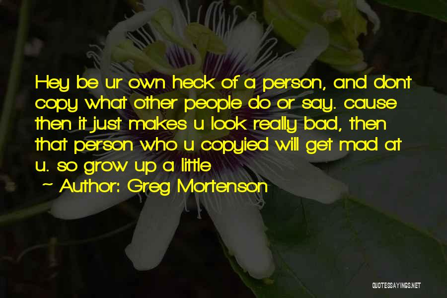 Greg Mortenson Quotes: Hey Be Ur Own Heck Of A Person, And Dont Copy What Other People Do Or Say. Cause Then It