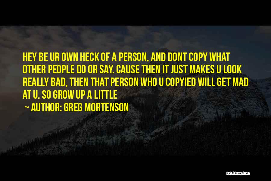 Greg Mortenson Quotes: Hey Be Ur Own Heck Of A Person, And Dont Copy What Other People Do Or Say. Cause Then It