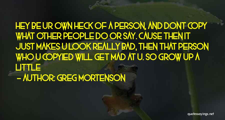 Greg Mortenson Quotes: Hey Be Ur Own Heck Of A Person, And Dont Copy What Other People Do Or Say. Cause Then It