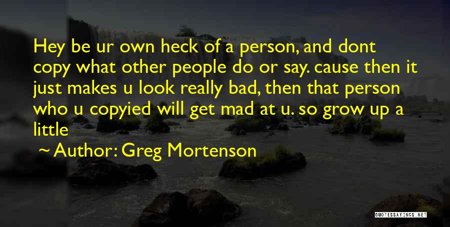 Greg Mortenson Quotes: Hey Be Ur Own Heck Of A Person, And Dont Copy What Other People Do Or Say. Cause Then It