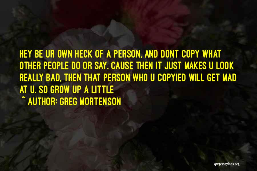 Greg Mortenson Quotes: Hey Be Ur Own Heck Of A Person, And Dont Copy What Other People Do Or Say. Cause Then It