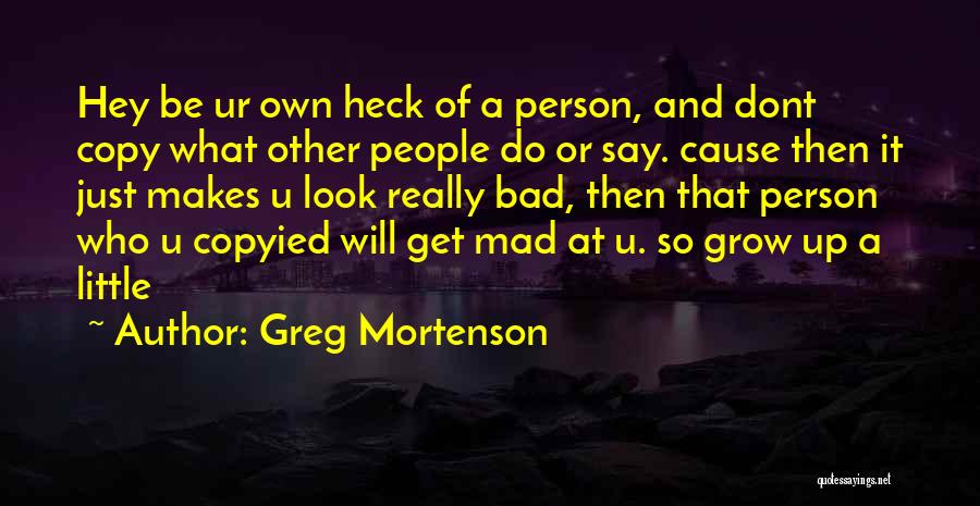 Greg Mortenson Quotes: Hey Be Ur Own Heck Of A Person, And Dont Copy What Other People Do Or Say. Cause Then It