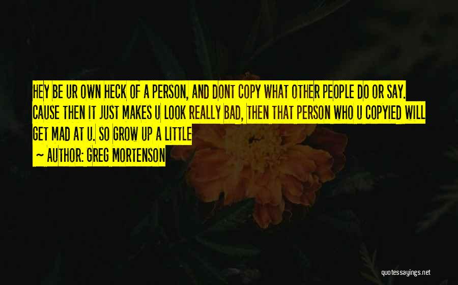 Greg Mortenson Quotes: Hey Be Ur Own Heck Of A Person, And Dont Copy What Other People Do Or Say. Cause Then It