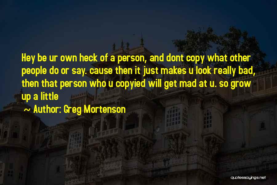 Greg Mortenson Quotes: Hey Be Ur Own Heck Of A Person, And Dont Copy What Other People Do Or Say. Cause Then It