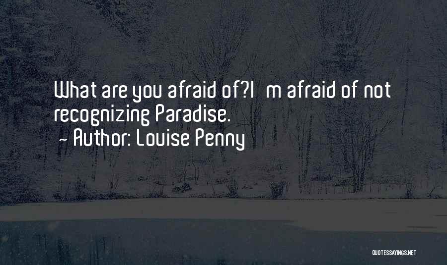 Louise Penny Quotes: What Are You Afraid Of?i'm Afraid Of Not Recognizing Paradise.