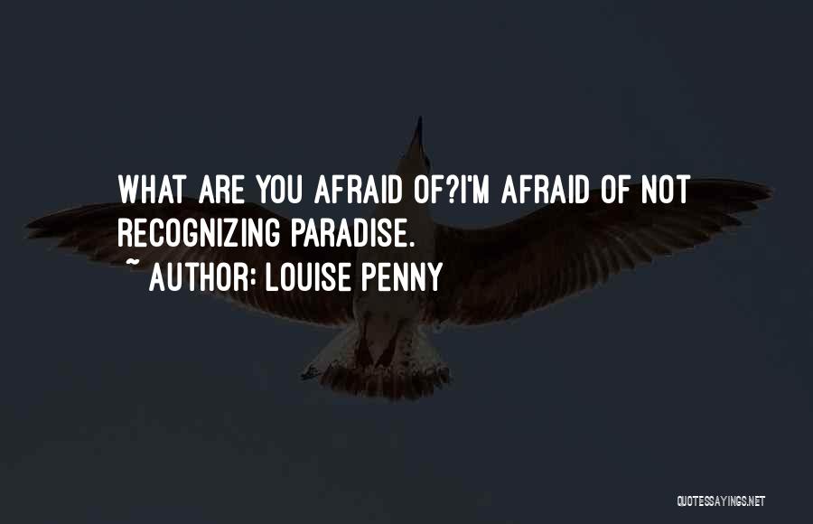 Louise Penny Quotes: What Are You Afraid Of?i'm Afraid Of Not Recognizing Paradise.