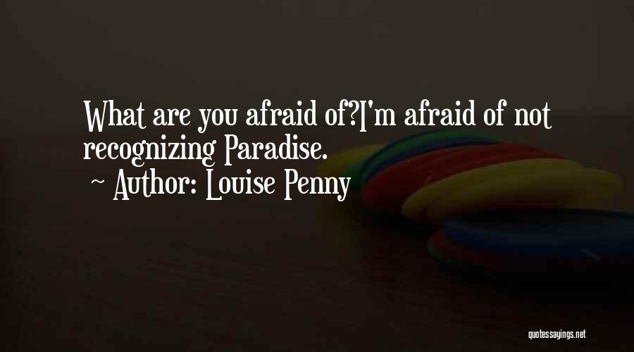 Louise Penny Quotes: What Are You Afraid Of?i'm Afraid Of Not Recognizing Paradise.