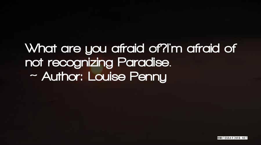 Louise Penny Quotes: What Are You Afraid Of?i'm Afraid Of Not Recognizing Paradise.