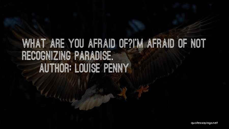 Louise Penny Quotes: What Are You Afraid Of?i'm Afraid Of Not Recognizing Paradise.