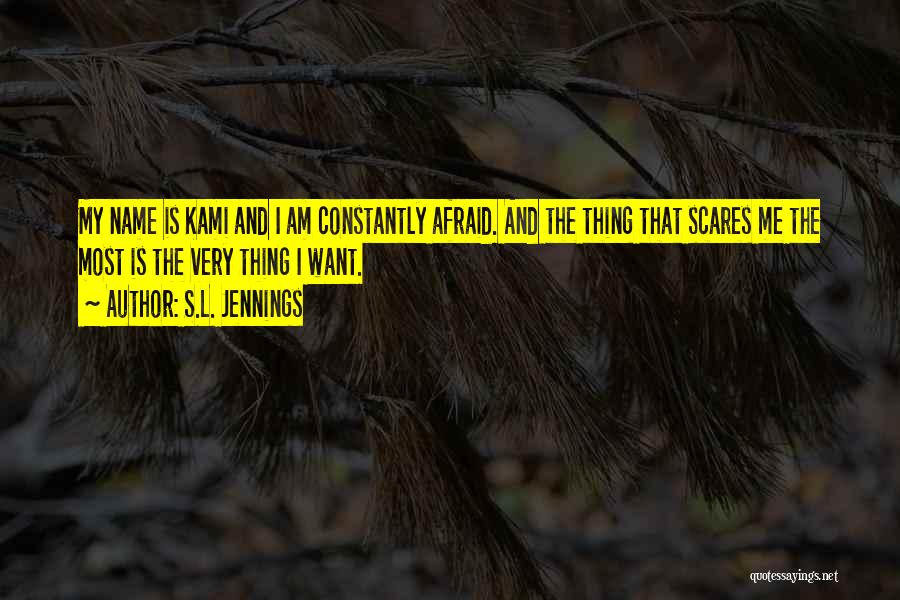 S.L. Jennings Quotes: My Name Is Kami And I Am Constantly Afraid. And The Thing That Scares Me The Most Is The Very