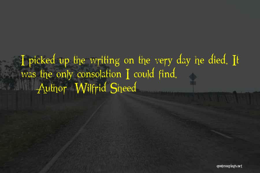 Wilfrid Sheed Quotes: I Picked Up The Writing On The Very Day He Died. It Was The Only Consolation I Could Find.