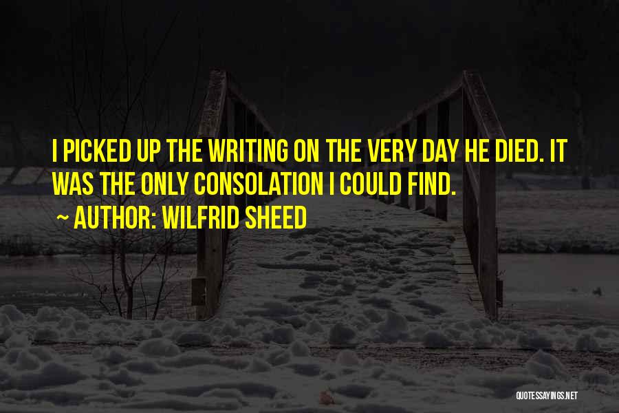 Wilfrid Sheed Quotes: I Picked Up The Writing On The Very Day He Died. It Was The Only Consolation I Could Find.