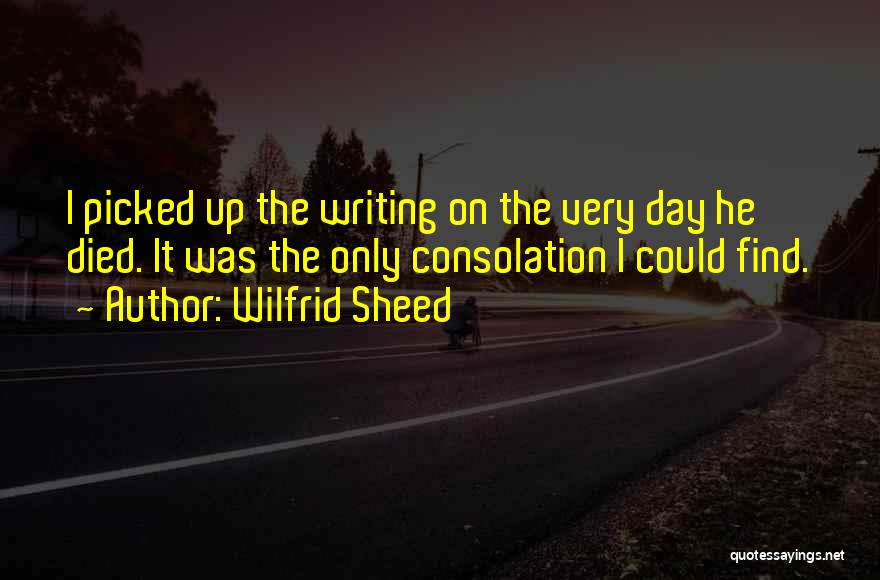 Wilfrid Sheed Quotes: I Picked Up The Writing On The Very Day He Died. It Was The Only Consolation I Could Find.