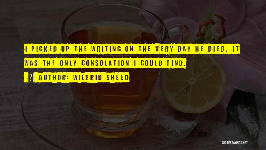 Wilfrid Sheed Quotes: I Picked Up The Writing On The Very Day He Died. It Was The Only Consolation I Could Find.