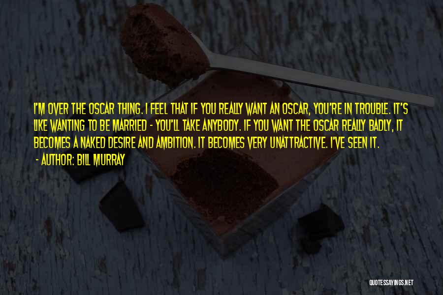 Bill Murray Quotes: I'm Over The Oscar Thing. I Feel That If You Really Want An Oscar, You're In Trouble. It's Like Wanting