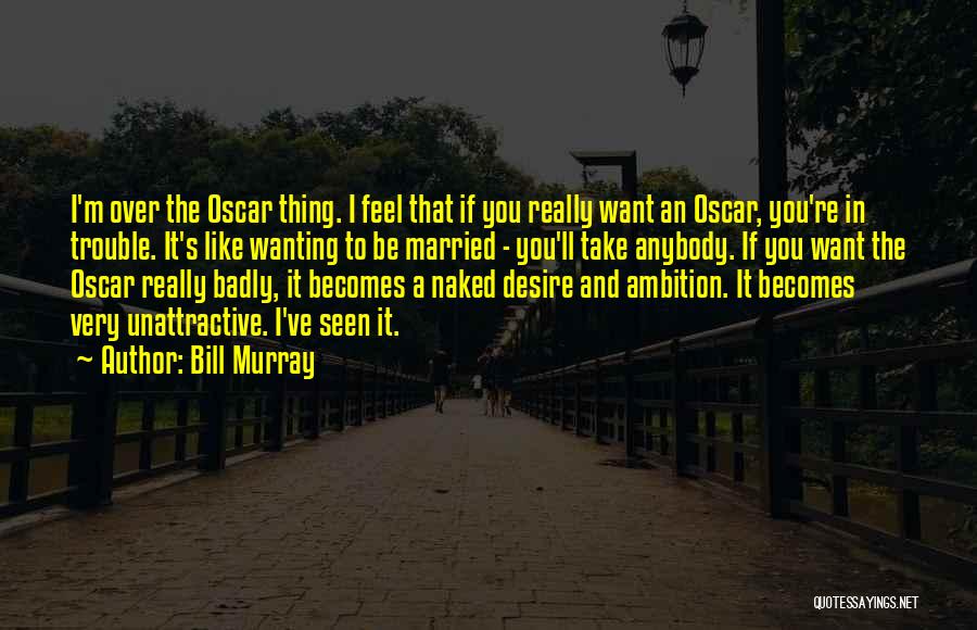 Bill Murray Quotes: I'm Over The Oscar Thing. I Feel That If You Really Want An Oscar, You're In Trouble. It's Like Wanting