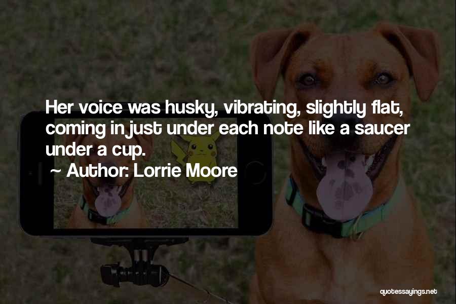 Lorrie Moore Quotes: Her Voice Was Husky, Vibrating, Slightly Flat, Coming In Just Under Each Note Like A Saucer Under A Cup.