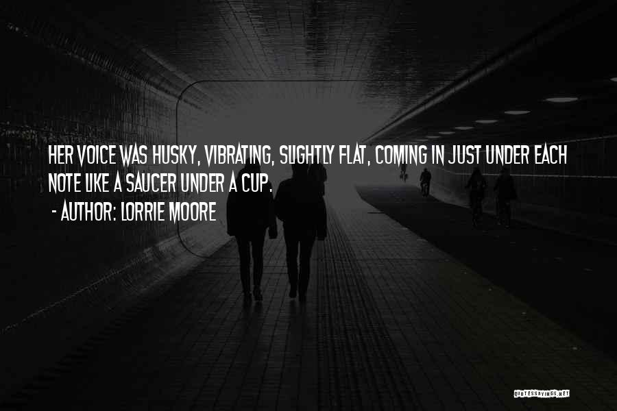 Lorrie Moore Quotes: Her Voice Was Husky, Vibrating, Slightly Flat, Coming In Just Under Each Note Like A Saucer Under A Cup.