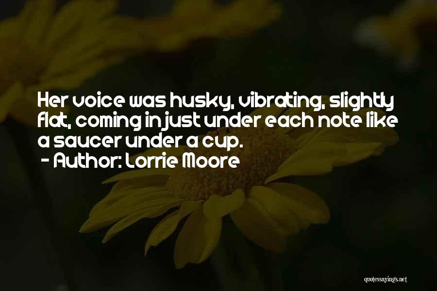 Lorrie Moore Quotes: Her Voice Was Husky, Vibrating, Slightly Flat, Coming In Just Under Each Note Like A Saucer Under A Cup.
