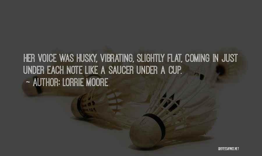 Lorrie Moore Quotes: Her Voice Was Husky, Vibrating, Slightly Flat, Coming In Just Under Each Note Like A Saucer Under A Cup.