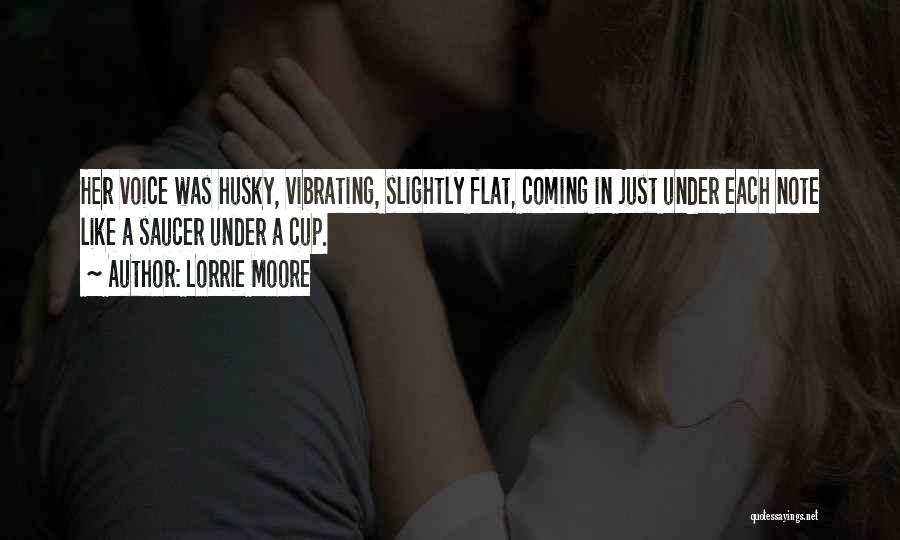 Lorrie Moore Quotes: Her Voice Was Husky, Vibrating, Slightly Flat, Coming In Just Under Each Note Like A Saucer Under A Cup.