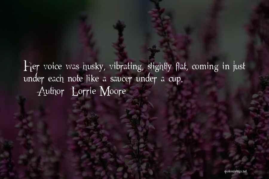 Lorrie Moore Quotes: Her Voice Was Husky, Vibrating, Slightly Flat, Coming In Just Under Each Note Like A Saucer Under A Cup.