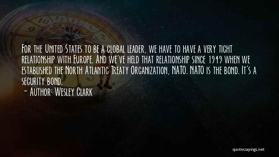 Wesley Clark Quotes: For The United States To Be A Global Leader, We Have To Have A Very Tight Relationship With Europe. And