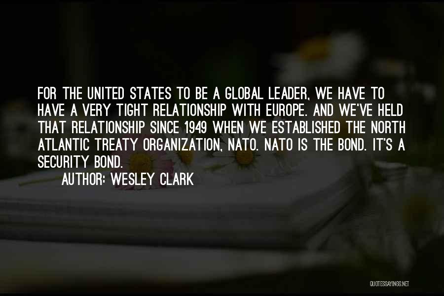 Wesley Clark Quotes: For The United States To Be A Global Leader, We Have To Have A Very Tight Relationship With Europe. And