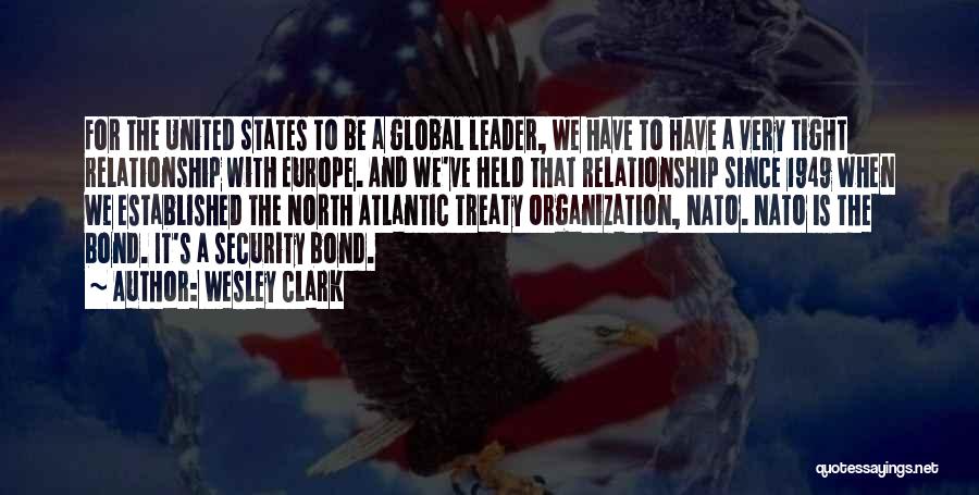 Wesley Clark Quotes: For The United States To Be A Global Leader, We Have To Have A Very Tight Relationship With Europe. And