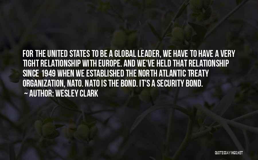 Wesley Clark Quotes: For The United States To Be A Global Leader, We Have To Have A Very Tight Relationship With Europe. And