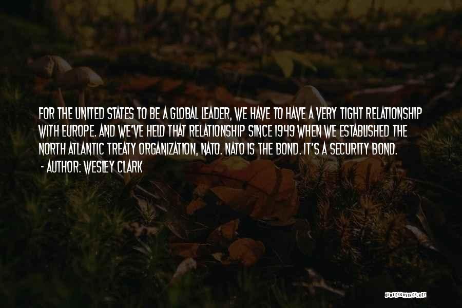 Wesley Clark Quotes: For The United States To Be A Global Leader, We Have To Have A Very Tight Relationship With Europe. And