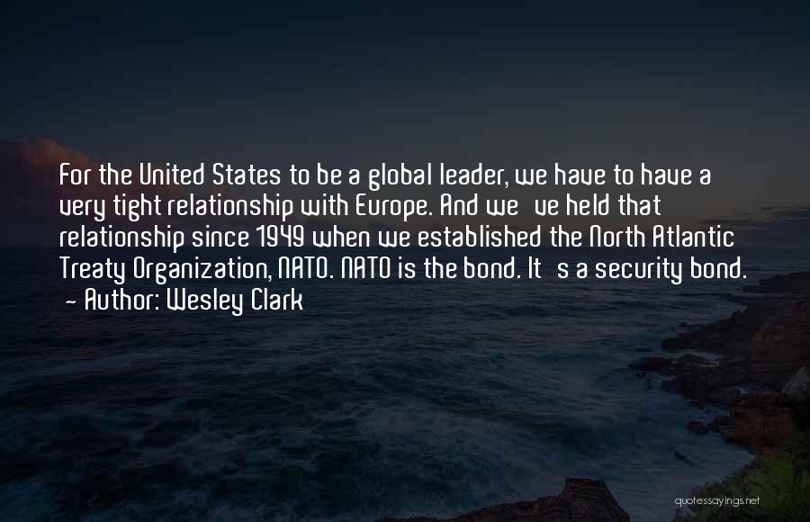 Wesley Clark Quotes: For The United States To Be A Global Leader, We Have To Have A Very Tight Relationship With Europe. And